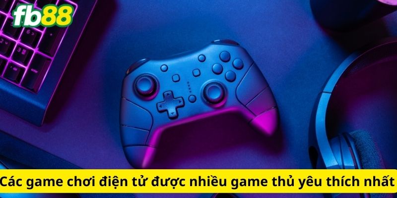 Các game chơi điện tử được nhiều game thủ yêu thích nhất